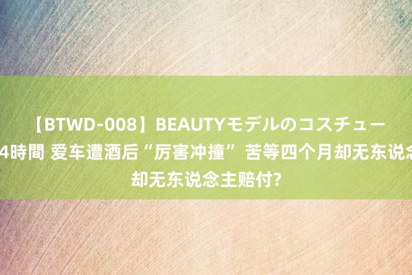 【BTWD-008】BEAUTYモデルのコスチュームプレイ4時間 爱车遭酒后“厉害冲撞” 苦等四个月却无东说念主赔付?