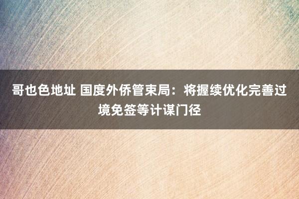 哥也色地址 国度外侨管束局：将握续优化完善过境免签等计谋门径