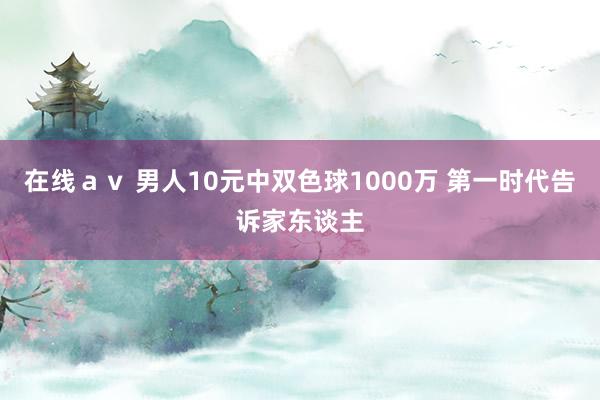 在线ａｖ 男人10元中双色球1000万 第一时代告诉家东谈主