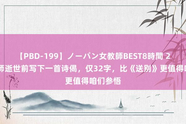 【PBD-199】ノーパン女教師BEST8時間 2 弘一法师逝世前写下一首诗偈，仅32字，比《送别》更值得咱们参悟