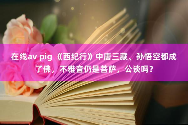 在线av pig 《西纪行》中唐三藏、孙悟空都成了佛，不雅音仍是菩萨，公谈吗？