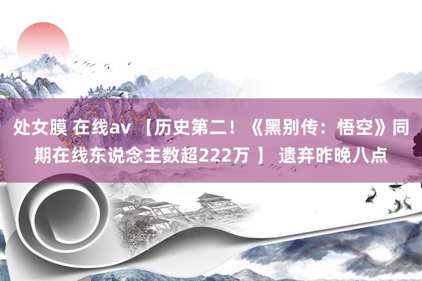 处女膜 在线av 【历史第二！《黑别传：悟空》同期在线东说念主数超222万 】 遗弃昨晚八点