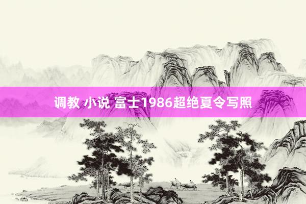 调教 小说 富士1986超绝夏令写照