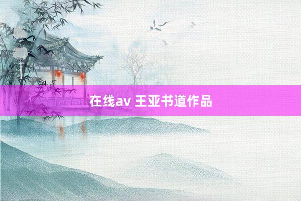 在线av 王亚书道作品