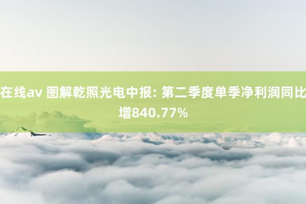 在线av 图解乾照光电中报: 第二季度单季净利润同比增840.77%