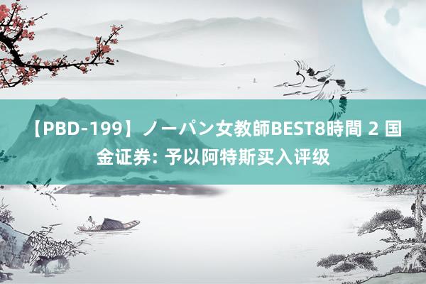 【PBD-199】ノーパン女教師BEST8時間 2 国金证券: 予以阿特斯买入评级