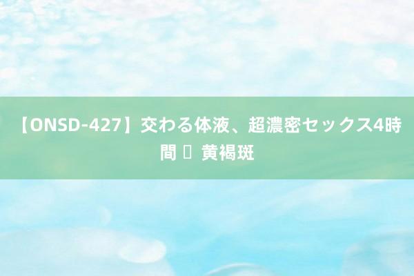 【ONSD-427】交わる体液、超濃密セックス4時間 ​黄褐斑