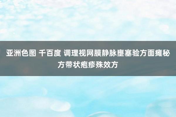 亚洲色图 千百度 调理视网膜静脉壅塞验方面瘫秘方带状疱疹殊效方