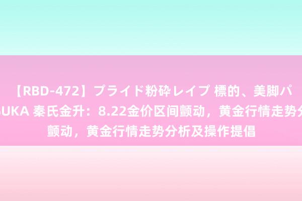 【RBD-472】プライド粉砕レイプ 標的、美脚パーツモデル ASUKA 秦氏金升：8.22金价区间颤动，黄金行情走势分析及操作提倡