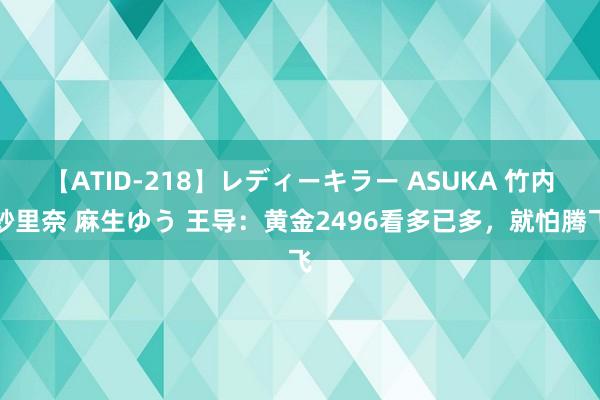 【ATID-218】レディーキラー ASUKA 竹内紗里奈 麻生ゆう 王导：黄金2496看多已多，就怕腾飞