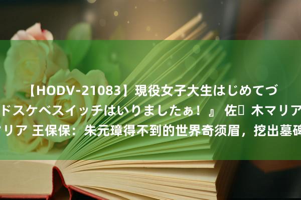 【HODV-21083】現役女子大生はじめてづくしのセックス 『私のドスケベスイッチはいりましたぁ！』 佐々木マリア 王保保：朱元璋得不到的世界奇须眉，挖出墓碑，才知他被冤600年