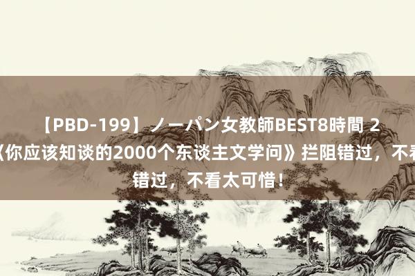 【PBD-199】ノーパン女教師BEST8時間 2 强推！《你应该知谈的2000个东谈主文学问》拦阻错过，不看太可惜！