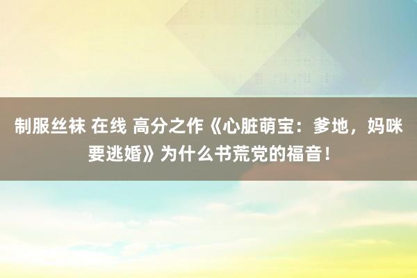 制服丝袜 在线 高分之作《心脏萌宝：爹地，妈咪要逃婚》为什么书荒党的福音！