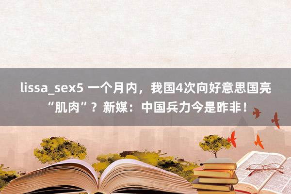 lissa_sex5 一个月内，我国4次向好意思国亮“肌肉”？新媒：中国兵力今是昨非！