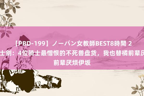 【PBD-199】ノーパン女教師BEST8時間 2 假面骑士剑：4位骑士最憎恨的不死兽盘货，我也替橘前辈厌烦伊坂