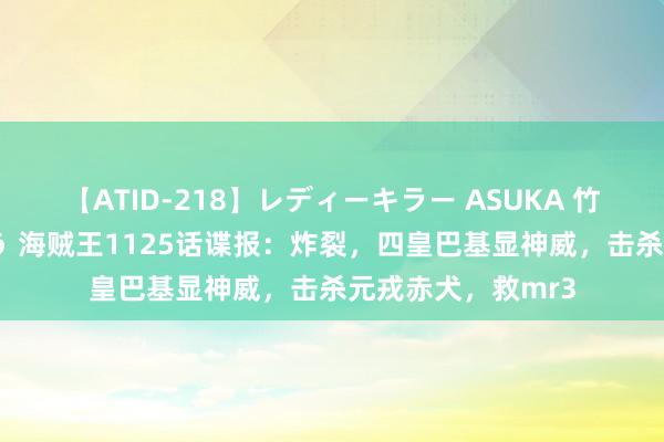 【ATID-218】レディーキラー ASUKA 竹内紗里奈 麻生ゆう 海贼王1125话谍报：炸裂，四皇巴基显神威，击杀元戎赤犬，救mr3