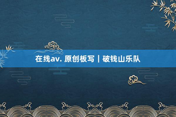 在线av. 原创板写｜破钱山乐队