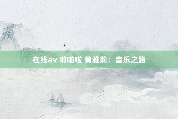 在线av 啪啪啦 黄雅莉：音乐之路