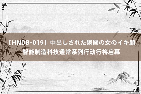 【HNDB-019】中出しされた瞬間の女のイキ顔 智能制造科技通常系列行动行将启幕