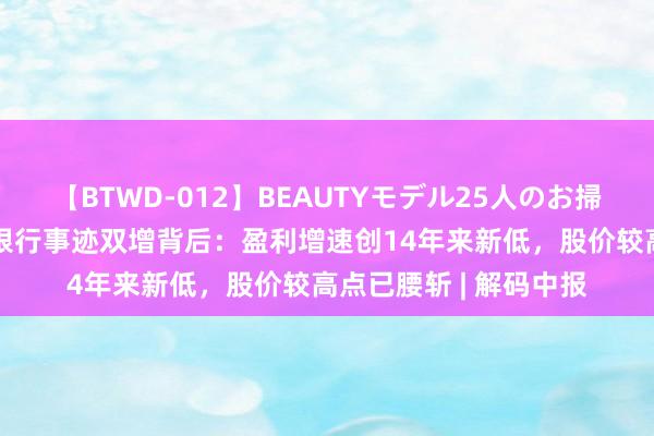 【BTWD-012】BEAUTYモデル25人のお掃除フェラ4時間 宁波银行事迹双增背后：盈利增速创14年来新低，股价较高点已腰斩 | 解码中报