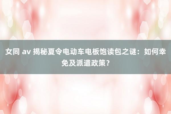 女同 av 揭秘夏令电动车电板饱读包之谜：如何幸免及派遣政策？