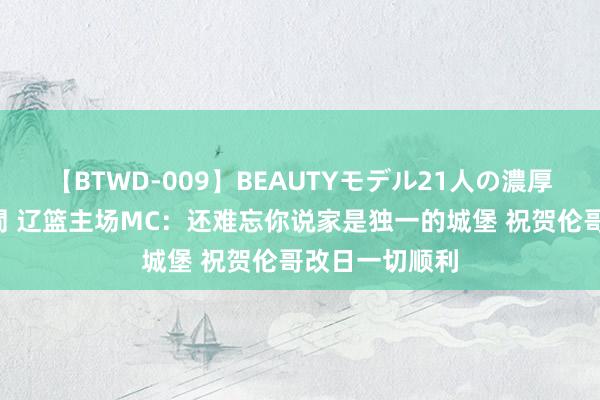 【BTWD-009】BEAUTYモデル21人の濃厚なフェラ4時間 辽篮主场MC：还难忘你说家是独一的城堡 祝贺伦哥改日一切顺利