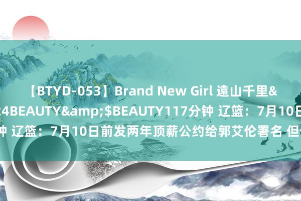 【BTYD-053】Brand New Girl 遠山千里</a>2007-08-24BEAUTY&$BEAUTY117分钟 辽篮：7月10日前发两年顶薪公约给郭艾伦署名 但一样数次未能完成