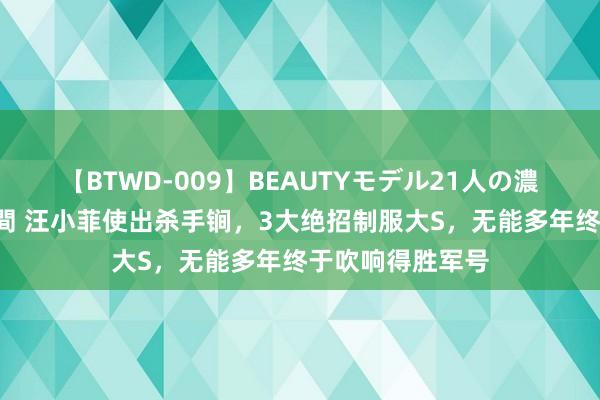 【BTWD-009】BEAUTYモデル21人の濃厚なフェラ4時間 汪小菲使出杀手锏，3大绝招制服大S，无能多年终于吹响得胜军号