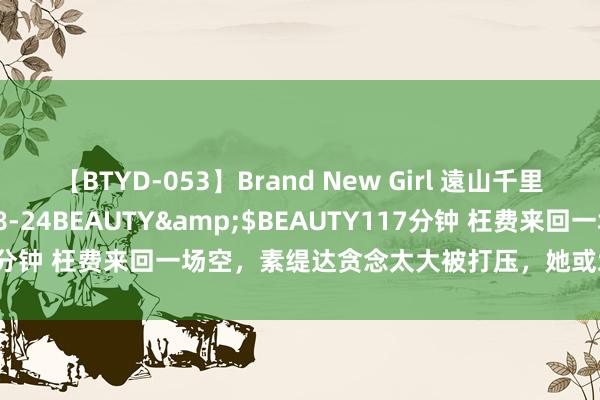 【BTYD-053】Brand New Girl 遠山千里</a>2007-08-24BEAUTY&$BEAUTY117分钟 枉费来回一场空，素缇达贪念太大被打压，她或爱情和管事双溃退