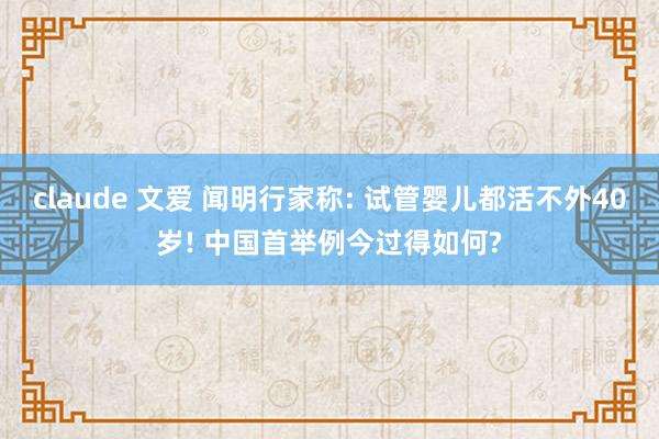 claude 文爱 闻明行家称: 试管婴儿都活不外40岁! 中国首举例今过得如何?