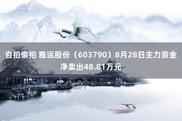 自拍偷拍 雅运股份（603790）8月28日主力资金净卖出48.81万元