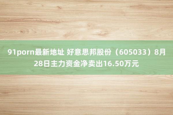 91porn最新地址 好意思邦股份（605033）8月28日主力资金净卖出16.50万元