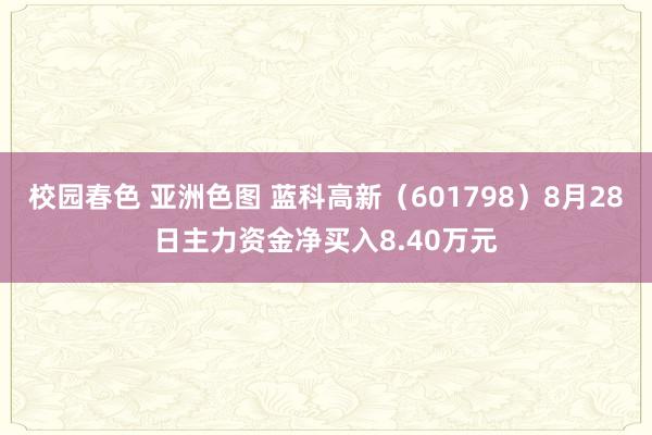 校园春色 亚洲色图 蓝科高新（601798）8月28日主力资金净买入8.40万元