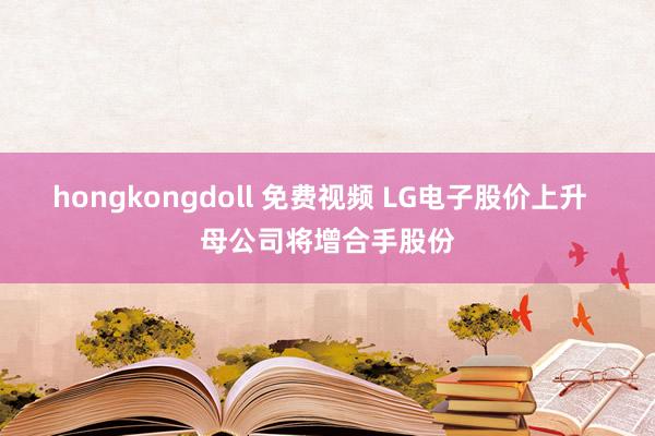 hongkongdoll 免费视频 LG电子股价上升  母公司将增合手股份