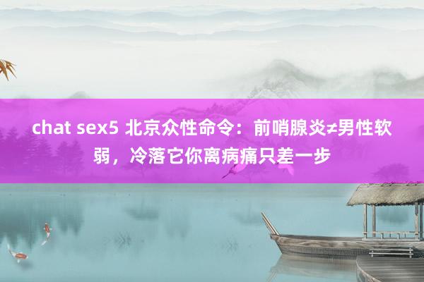 chat sex5 北京众性命令：前哨腺炎≠男性软弱，冷落它你离病痛只差一步