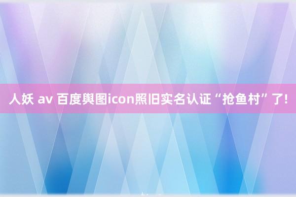 人妖 av 百度舆图icon照旧实名认证“抢鱼村”了!