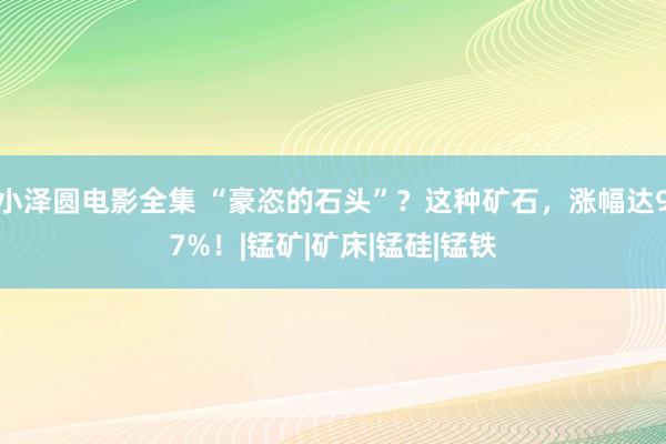 小泽圆电影全集 “豪恣的石头”？这种矿石，涨幅达97%！|锰矿|矿床|锰硅|锰铁