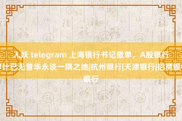 人妖 telegram 上海银行书记撤单，A股银行审计已无普华永谈一隅之地|杭州银行|天津银行|招商银行