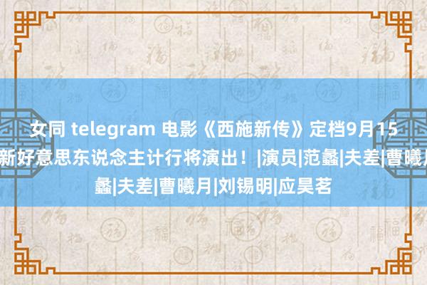 女同 telegram 电影《西施新传》定档9月15日，中秋佳节全新好意思东说念主计行将演出！|演员|范蠡|夫差|曹曦月|刘锡明|应昊茗