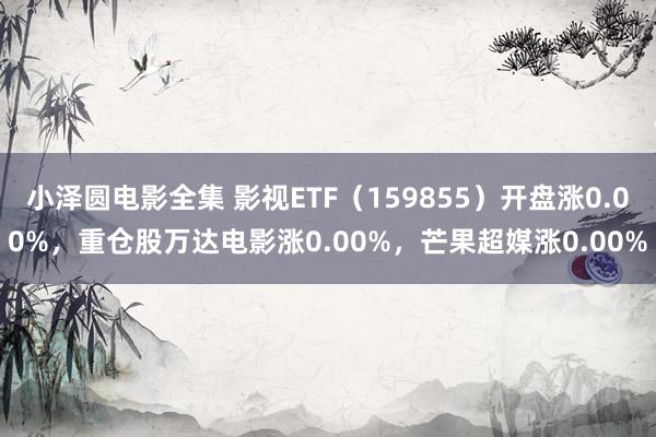 小泽圆电影全集 影视ETF（159855）开盘涨0.00%，重仓股万达电影涨0.00%，芒果超媒涨0.00%