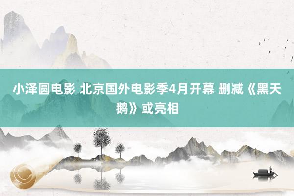 小泽圆电影 北京国外电影季4月开幕 删减《黑天鹅》或亮相