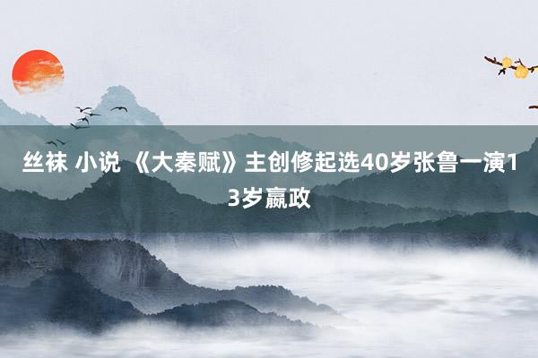 丝袜 小说 《大秦赋》主创修起选40岁张鲁一演13岁嬴政