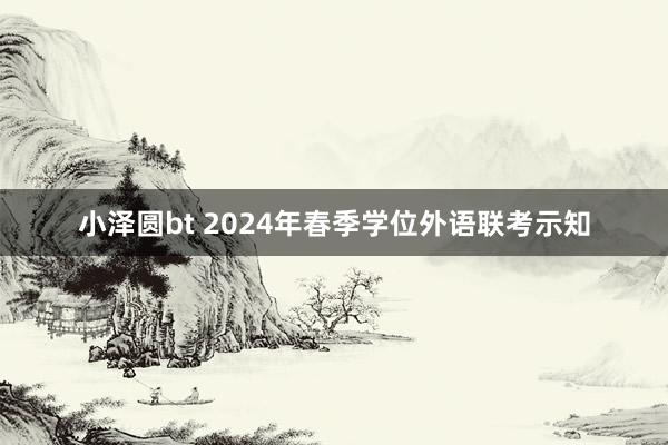 小泽圆bt 2024年春季学位外语联考示知