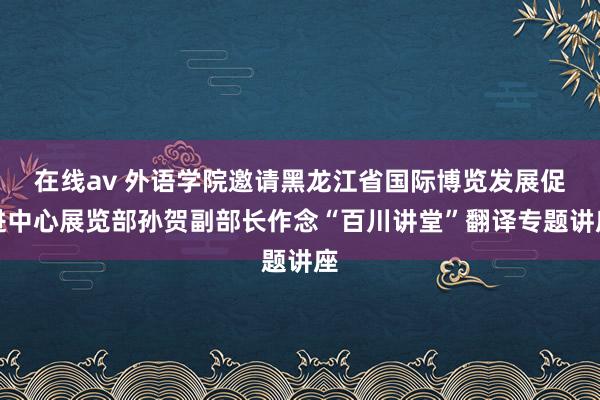 在线av 外语学院邀请黑龙江省国际博览发展促进中心展览部孙贺副部长作念“百川讲堂”翻译专题讲座