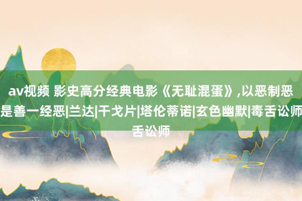 av视频 影史高分经典电影《无耻混蛋》，以恶制恶是善一经恶|兰达|干戈片|塔伦蒂诺|玄色幽默|毒舌讼师