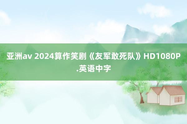 亚洲av 2024算作笑剧《友军敢死队》HD1080P.英语中字