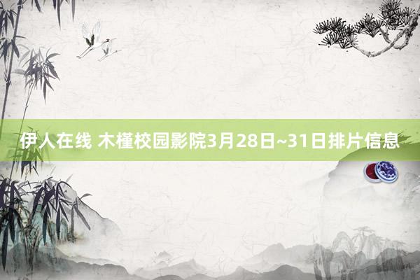 伊人在线 木槿校园影院3月28日~31日排片信息