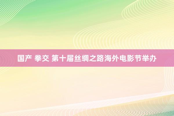 国产 拳交 第十届丝绸之路海外电影节举办