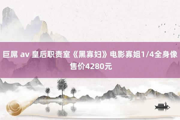 巨屌 av 皇后职责室《黑寡妇》电影寡姐1/4全身像 售价4280元