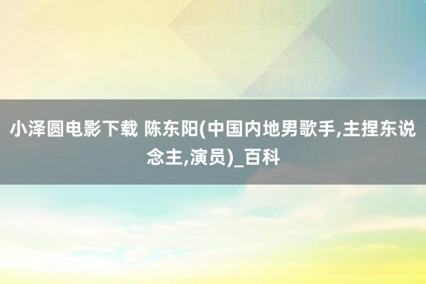 小泽圆电影下载 陈东阳(中国内地男歌手，主捏东说念主，演员)_百科